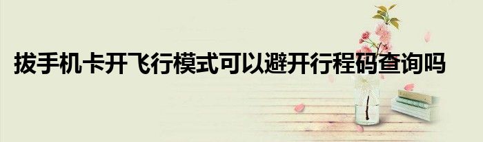拔手机卡开飞行模式可以避开行程码查询吗