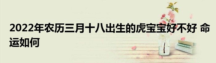 2022年农历三月十八出生的虎宝宝好不好 命运如何
