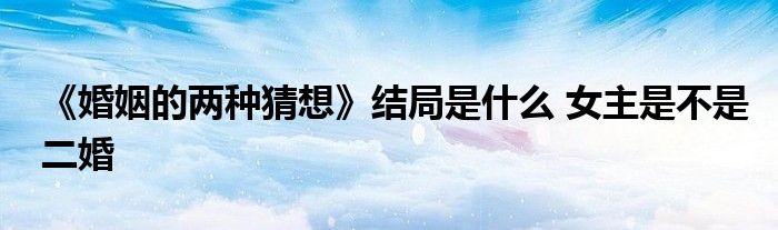 《婚姻的两种猜想》结局是什么 女主是不是二婚