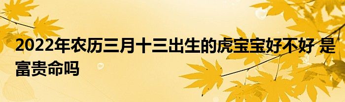 2022年农历三月十三出生的虎宝宝好不好 是富贵命吗