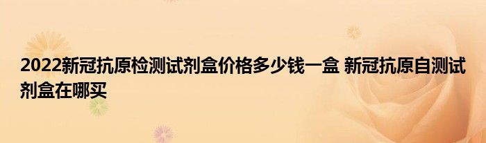2022新冠抗原检测试剂盒价格多少钱一盒 新冠抗原自测试剂盒在哪买