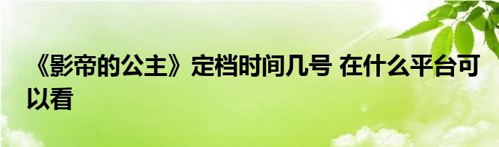 《影帝的公主》定档时间几号 在什么平台可以看