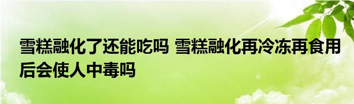 雪糕融化了还能吃吗 雪糕融化再冷冻再食用后会使人中毒吗