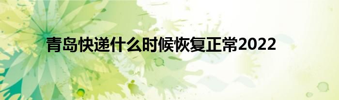 青岛快递什么时候恢复正常2022