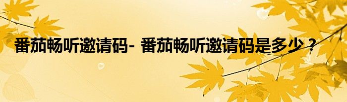 番茄畅听邀请码- 番茄畅听邀请码是多少？