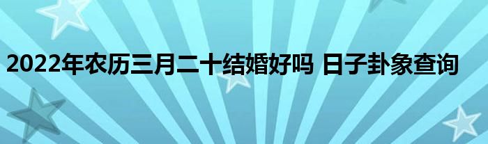 2022年农历三月二十结婚好吗 日子卦象查询