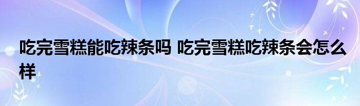 吃完雪糕能吃辣条吗 吃完雪糕吃辣条会怎么样