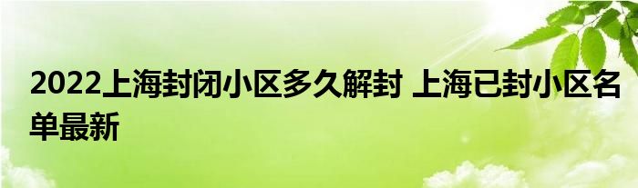 2022上海封闭小区多久解封 上海已封小区名单最新