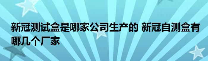新冠测试盒是哪家公司生产的 新冠自测盒有哪几个厂家