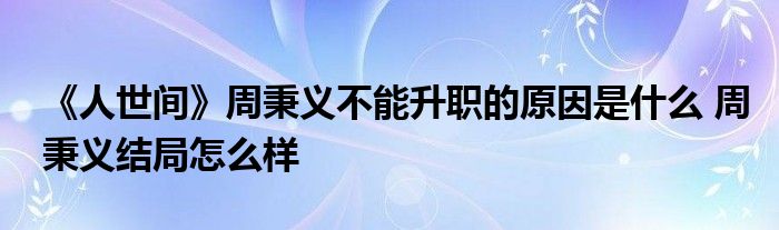 《人世间》周秉义不能升职的原因是什么 周秉义结局怎么样