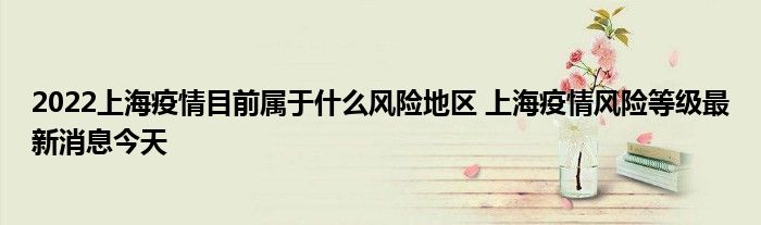 2022上海疫情目前属于什么风险地区 上海疫情风险等级最新消息今天