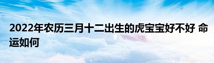 2022年农历三月十二出生的虎宝宝好不好 命运如何