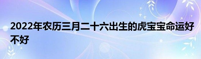 2022年农历三月二十六出生的虎宝宝命运好不好