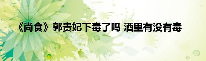 《尚食》郭贵妃下毒了吗 酒里有没有毒