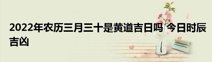 2022年农历三月三十是黄道吉日吗 今日时辰吉凶