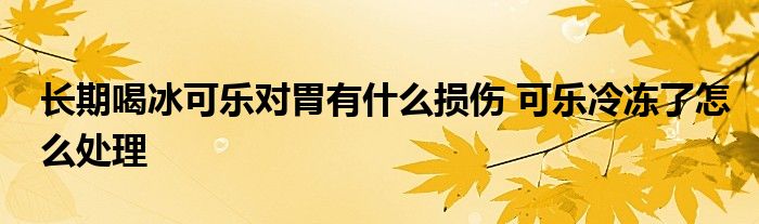 长期喝冰可乐对胃有什么损伤 可乐冷冻了怎么处理