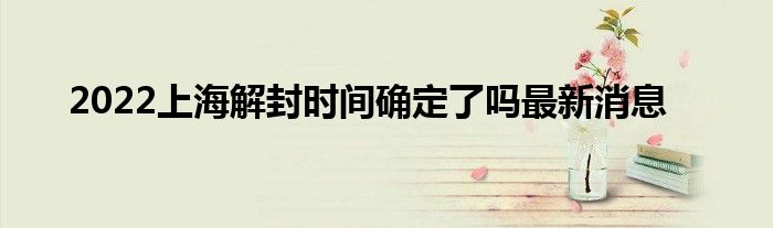2022上海解封时间确定了吗最新消息