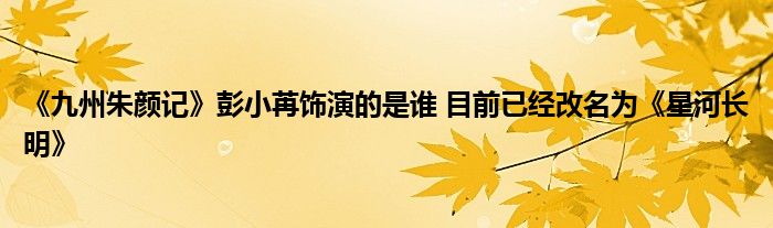 《九州朱颜记》彭小苒饰演的是谁 目前已经改名为《星河长明》