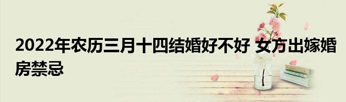 2022年农历三月十四结婚好不好 女方出嫁婚房禁忌