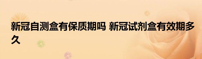 新冠自测盒有保质期吗 新冠试剂盒有效期多久