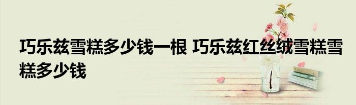 巧乐兹雪糕多少钱一根 巧乐兹红丝绒雪糕雪糕多少钱