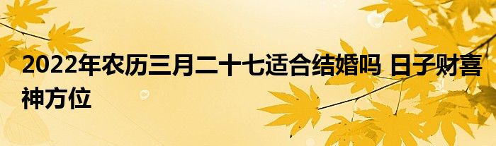2022年农历三月二十七适合结婚吗 日子财喜神方位
