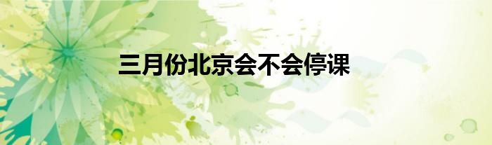 三月份北京会不会停课