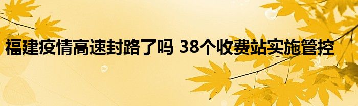 福建疫情高速封路了吗 38个收费站实施管控