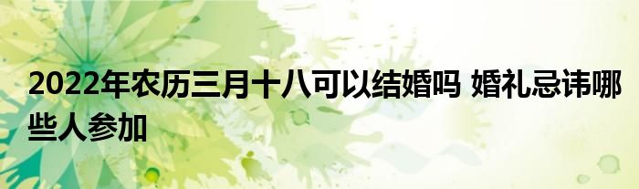 2022年农历三月十八可以结婚吗 婚礼忌讳哪些人参加