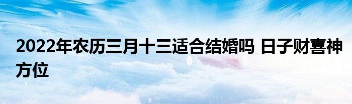 2022年农历三月十三适合结婚吗 日子财喜神方位