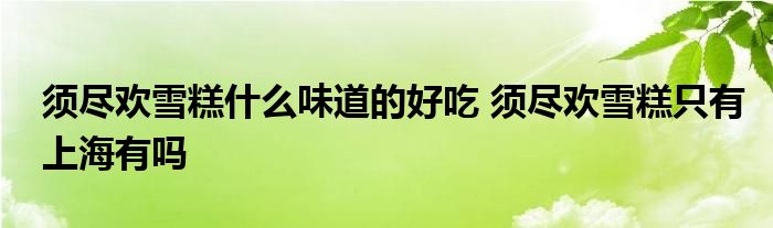 须尽欢雪糕什么味道的好吃 须尽欢雪糕只有上海有吗