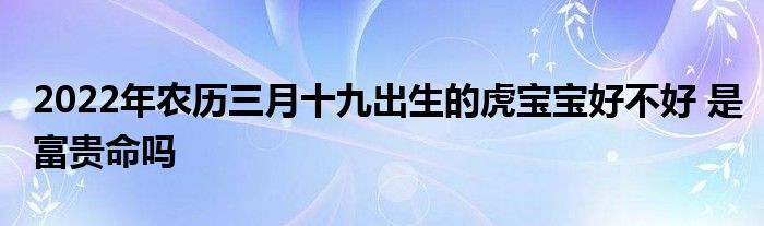 2022年农历三月十九出生的虎宝宝好不好 是富贵命吗