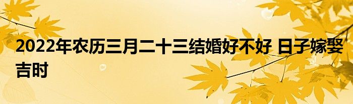 2022年农历三月二十三结婚好不好 日子嫁娶吉时