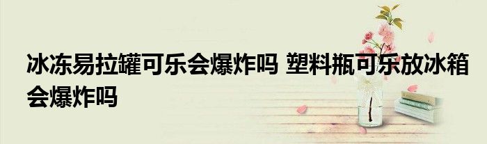 冰冻易拉罐可乐会爆炸吗 塑料瓶可乐放冰箱会爆炸吗