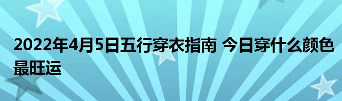 2022年4月5日五行穿衣指南 今日穿什么颜色最旺运