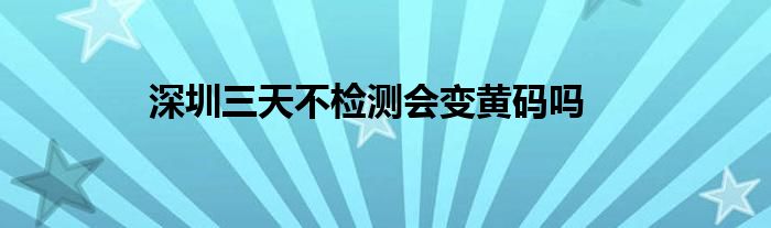 深圳三天不检测会变黄码吗