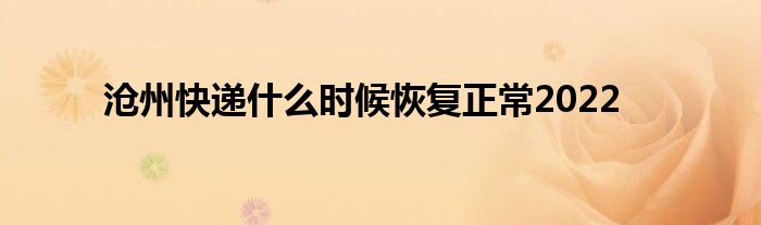 沧州快递什么时候恢复正常2022