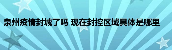 泉州疫情封城了吗 现在封控区域具体是哪里