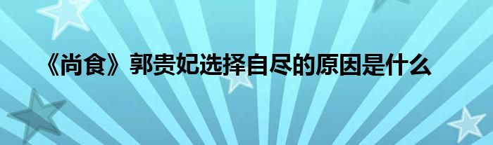 《尚食》郭贵妃选择自尽的原因是什么