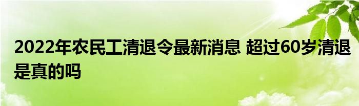 2022年农民工清退令最新消息 超过60岁清退是真的吗