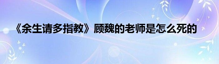《余生请多指教》顾魏的老师是怎么死的