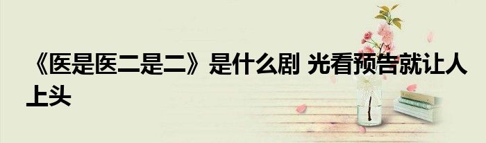 《医是医二是二》是什么剧 光看预告就让人上头