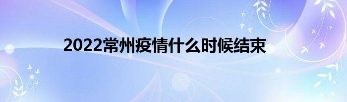 2022常州疫情什么时候结束