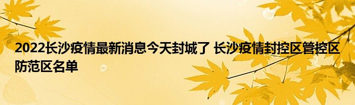 2022长沙疫情最新消息今天封城了 长沙疫情封控区管控区防范区名单