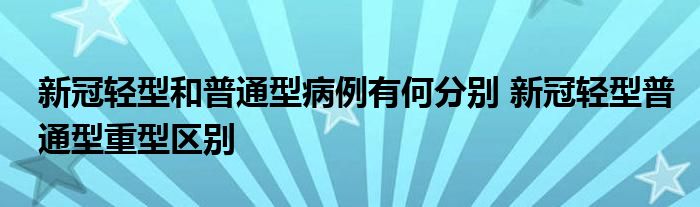新冠轻型和普通型病例有何分别 新冠轻型普通型重型区别