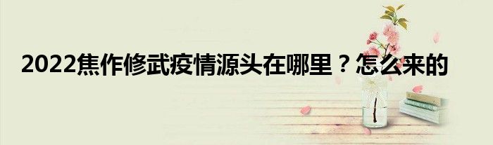 2022焦作修武疫情源头在哪里？怎么来的