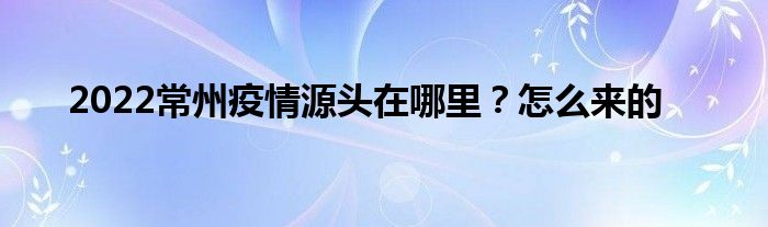 2022常州疫情源头在哪里？怎么来的