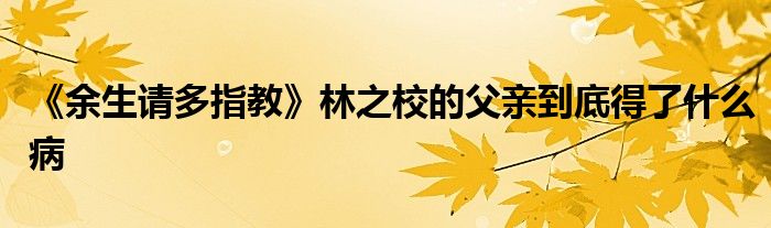 《余生请多指教》林之校的父亲到底得了什么病