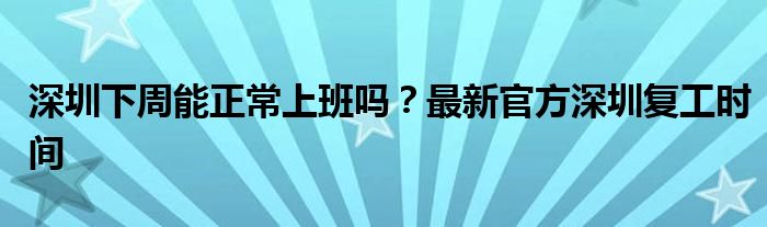 深圳下周能正常上班吗？最新官方深圳复工时间