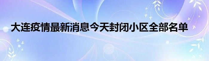 大连疫情最新消息今天封闭小区全部名单